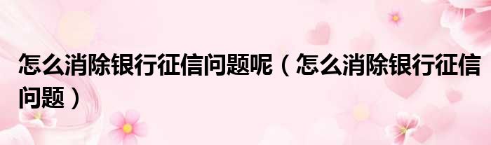 怎么消除银行征信问题呢 怎么消除银行征信问题
