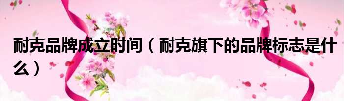 耐克品牌成立时间 耐克旗下的品牌标志是什么