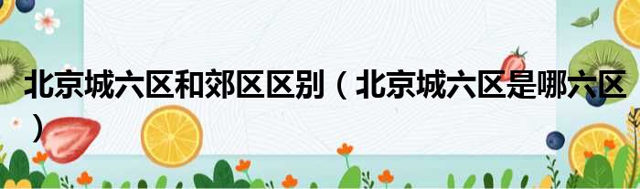 北京城六区和郊区区别 北京城六区是哪六区