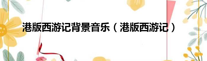 港版西游记背景音乐 港版西游记