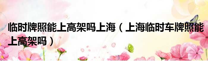 临时牌照能上高架吗上海 上海临时车牌照能上高架吗