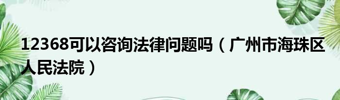 12368可以咨询法律问题吗 广州市海珠区人民法院
