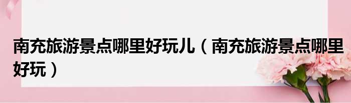 南充旅游景点哪里好玩儿 南充旅游景点哪里好玩