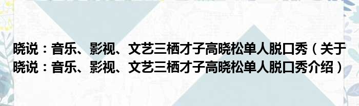 晓说：音乐、影视、文艺三栖才子高晓松单人脱口秀 关于晓说：音乐、影视、文艺三栖才子高晓松单人脱口秀介绍