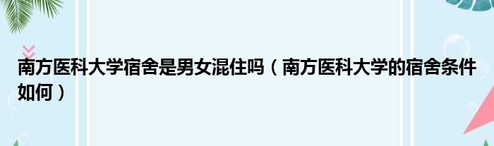 南方医科大学宿舍是男女混住吗 南方医科大学的宿舍条件如何