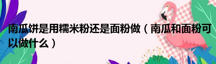 南瓜饼是用糯米粉还是面粉做 南瓜和面粉可以做什么