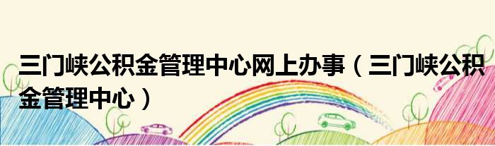 三门峡公积金管理中心网上办事 三门峡公积金管理中心