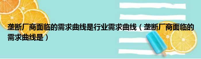 垄断厂商面临的需求曲线是行业需求曲线 垄断厂商面临的需求曲线是