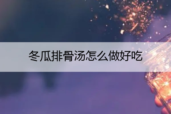 冬瓜排骨汤怎么做好吃 冬瓜排骨汤怎么做好吃 简单做法产后吃姜可以吗