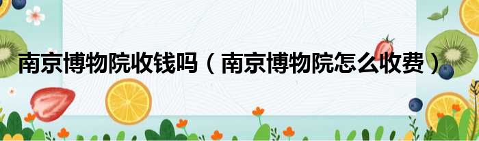 南京博物院收钱吗 南京博物院怎么收费