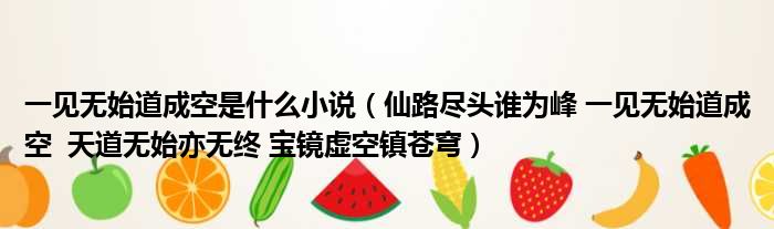 一见无始道成空是什么小说 仙路尽头谁为峰 一见无始道成空 天道无始亦无终 宝镜虚空镇苍穹