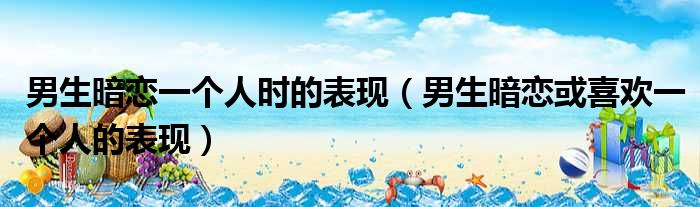 男生暗恋一个人时的表现 男生暗恋或喜欢一个人的表现