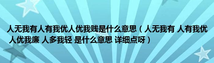 人无我有人有我优人优我贱是什么意思 人无我有 人有我优 人优我廉 人多我轻 是什么意思 详细点呀