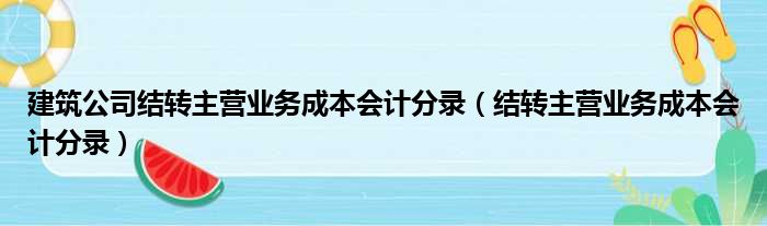 建筑公司结转主营业务成本会计分录 结转主营业务成本会计分录