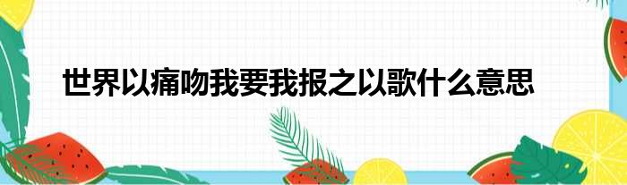 世界以痛吻我要我报之以歌什么意思