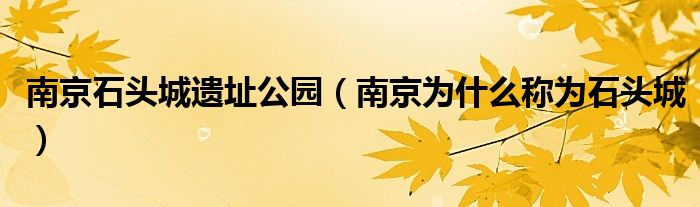 南京石头城遗址公园 南京为什么称为石头城