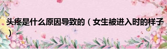 头疼是什么原因导致的 女生被进入时的样子