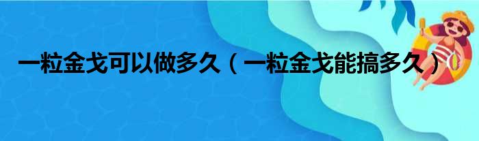 一粒金戈可以做多久 一粒金戈能搞多久