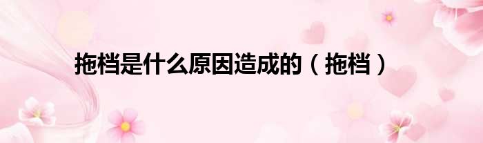 拖档是什么原因造成的 拖档