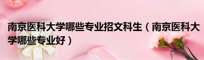 南京医科大学哪些专业招文科生 南京医科大学哪些专业好