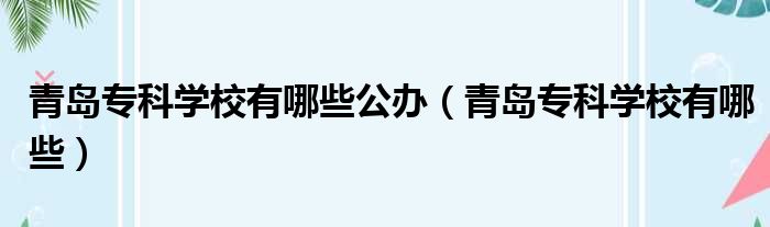 青岛专科学校有哪些公办 青岛专科学校有哪些
