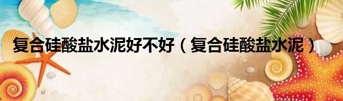 复合硅酸盐水泥好不好 复合硅酸盐水泥