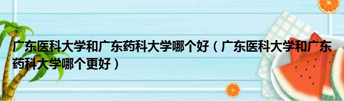 广东医科大学和广东药科大学哪个好 广东医科大学和广东药科大学哪个更好