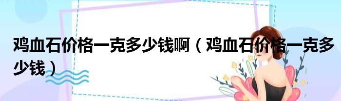 鸡血石价格一克多少钱啊 鸡血石价格一克多少钱