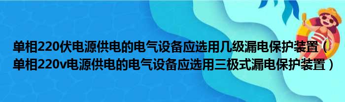 单相220伏电源供电的电气设备应选用几级漏电保护装置 单相220v电源供电的电气设备应选用三极式漏电保护装置