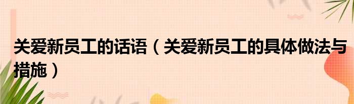 关爱新员工的话语 关爱新员工的具体做法与措施