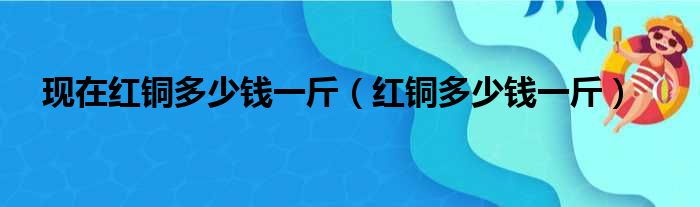 现在红铜多少钱一斤 红铜多少钱一斤