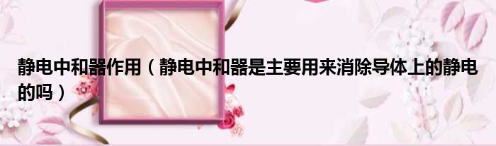 静电中和器作用 静电中和器是主要用来消除导体上的静电的吗