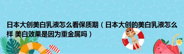 日本大创美白乳液怎么看保质期 日本大创的美白乳液怎么样 美白效果是因为重金属吗