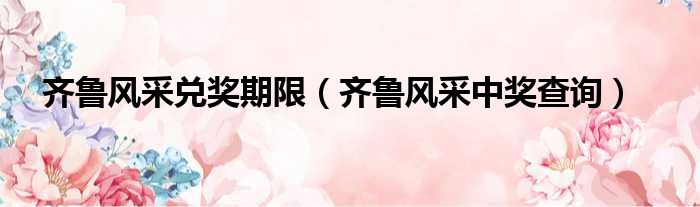 齐鲁风采兑奖期限 齐鲁风采中奖查询