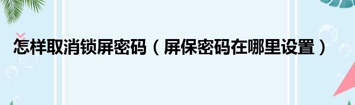 怎样取消锁屏密码 屏保密码在哪里设置