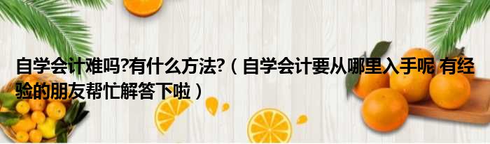自学会计难吗 有什么方法  自学会计要从哪里入手呢 有经验的朋友帮忙解答下啦