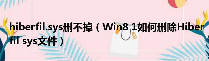 hiberfil.sys删不掉 Win8 1如何删除Hiberfil sys文件
