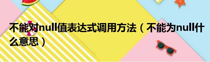 不能对null值表达式调用方法 不能为null什么意思