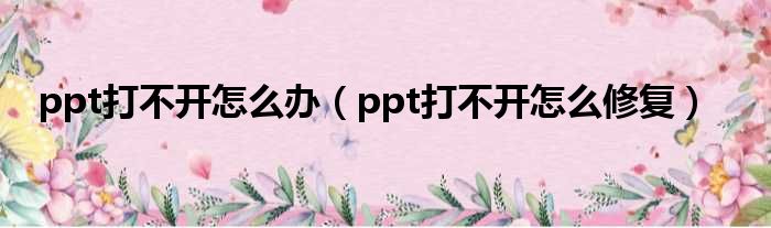 ppt打不开怎么办 ppt打不开怎么修复