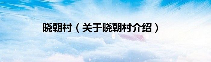 晓朝村 关于晓朝村介绍