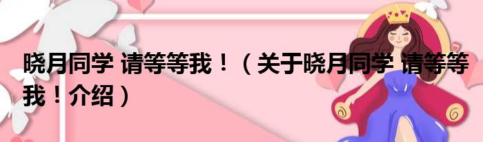 晓月同学 请等等我！ 关于晓月同学 请等等我！介绍
