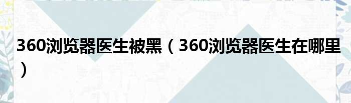 360浏览器医生被黑 360浏览器医生在哪里