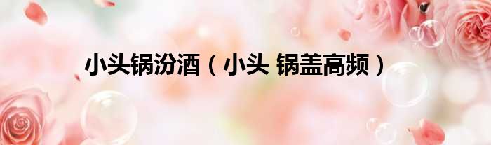 小头锅汾酒 小头 锅盖高频