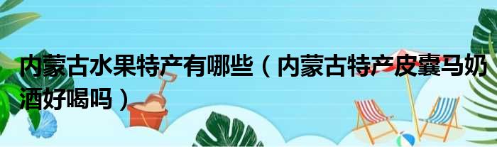 内蒙古水果特产有哪些 内蒙古特产皮囊马奶酒好喝吗