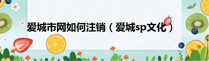 爱城市网如何注销 爱城sp文化