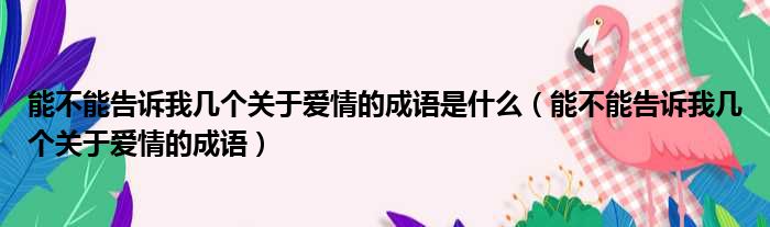 能不能告诉我几个关于爱情的成语是什么 能不能告诉我几个关于爱情的成语