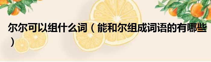 尔尔可以组什么词 能和尔组成词语的有哪些