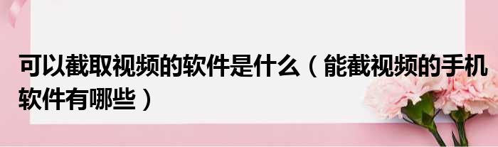 可以截取视频的软件是什么 能截视频的手机软件有哪些
