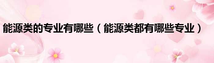 能源类的专业有哪些 能源类都有哪些专业