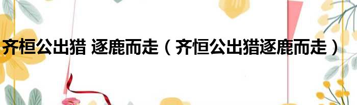 齐桓公出猎 逐鹿而走 齐恒公出猎逐鹿而走